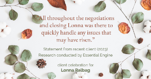 Testimonial for real estate agent Lonna Ralbag in , : "All throughout the negotiations and closing Lonna was there to quickly handle any issues that may have risen."
