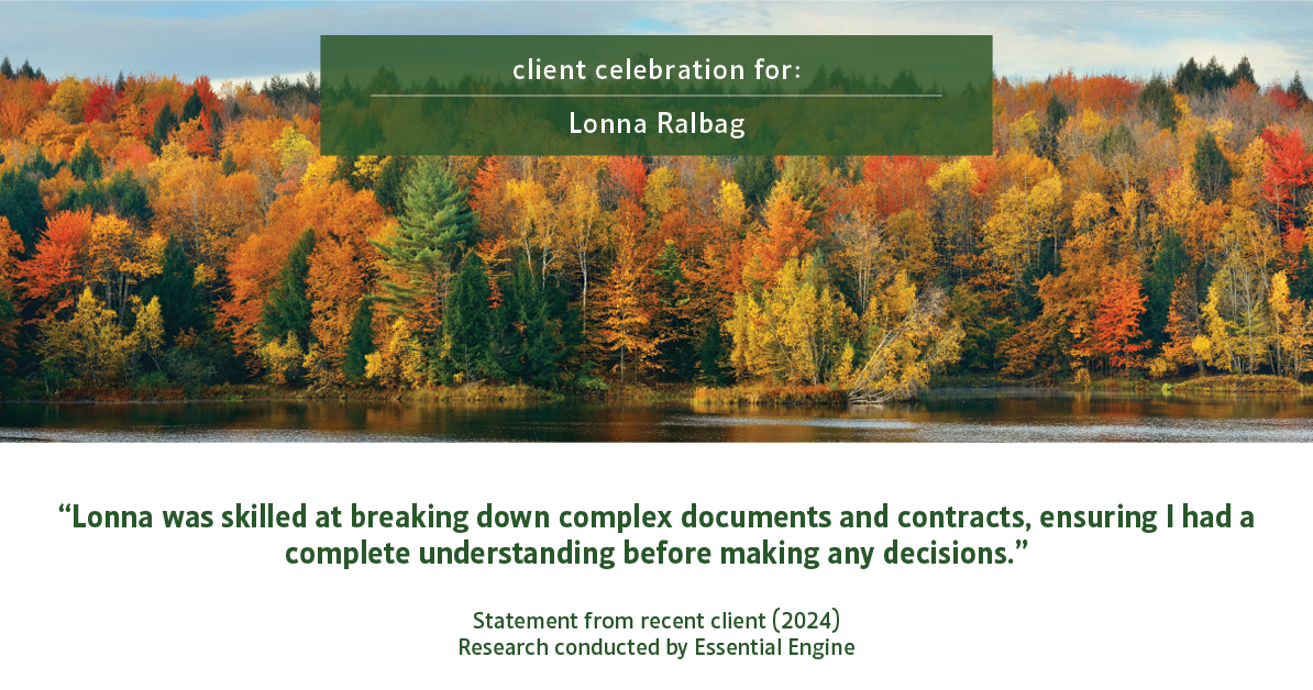 Testimonial for real estate agent Lonna Ralbag in , : "Lonna was skilled at breaking down complex documents and contracts, ensuring I had a complete understanding before making any decisions."