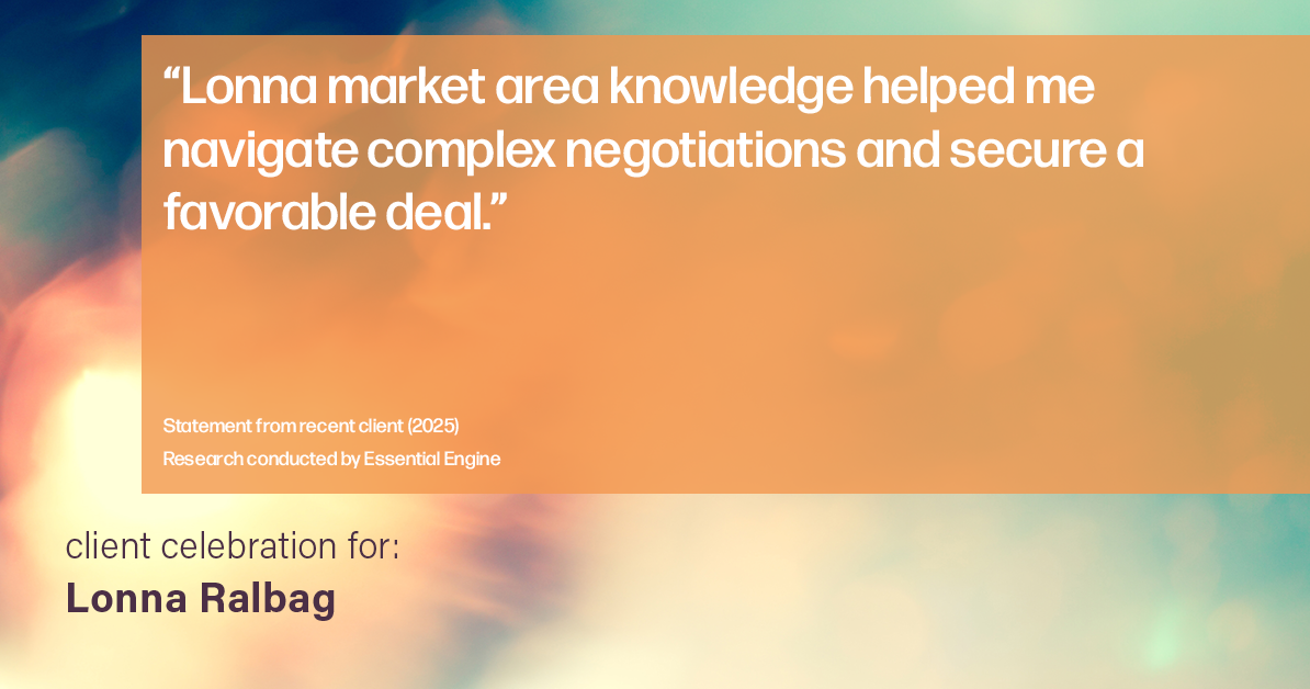 Testimonial for real estate agent Lonna Ralbag in , : "Lonna market area knowledge helped me navigate complex negotiations and secure a favorable deal."