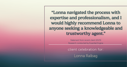 Testimonial for real estate agent Lonna Ralbag in , : "Lonna navigated the process with expertise and professionalism, and I would highly recommend Lonna to anyone seeking a knowledgeable and trustworthy agent."
