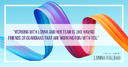 Testimonial for real estate agent Lonna Ralbag in , : "Working with Lonna and her team is like having friends or guardians that are working for/with you."