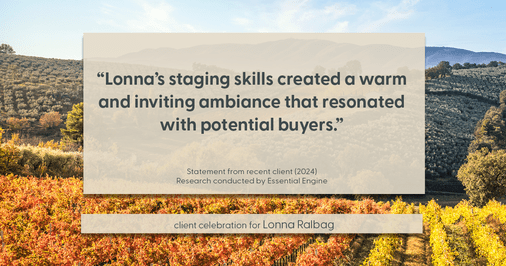 Testimonial for real estate agent Lonna Ralbag in , : "Lonna's staging skills created a warm and inviting ambiance that resonated with potential buyers."