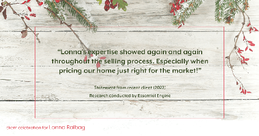 Testimonial for real estate agent Lonna Ralbag in , : "Lonna's expertise showed again and again throughout the selling process. Especially when pricing our home just right for the market!"