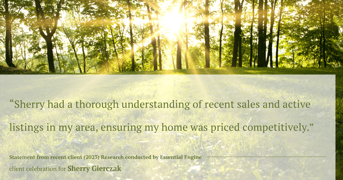 Testimonial for real estate agent Sherry Gierczak with Lannon Stone Realty in , : "Sherry had a thorough understanding of recent sales and active listings in my area, ensuring my home was priced competitively."