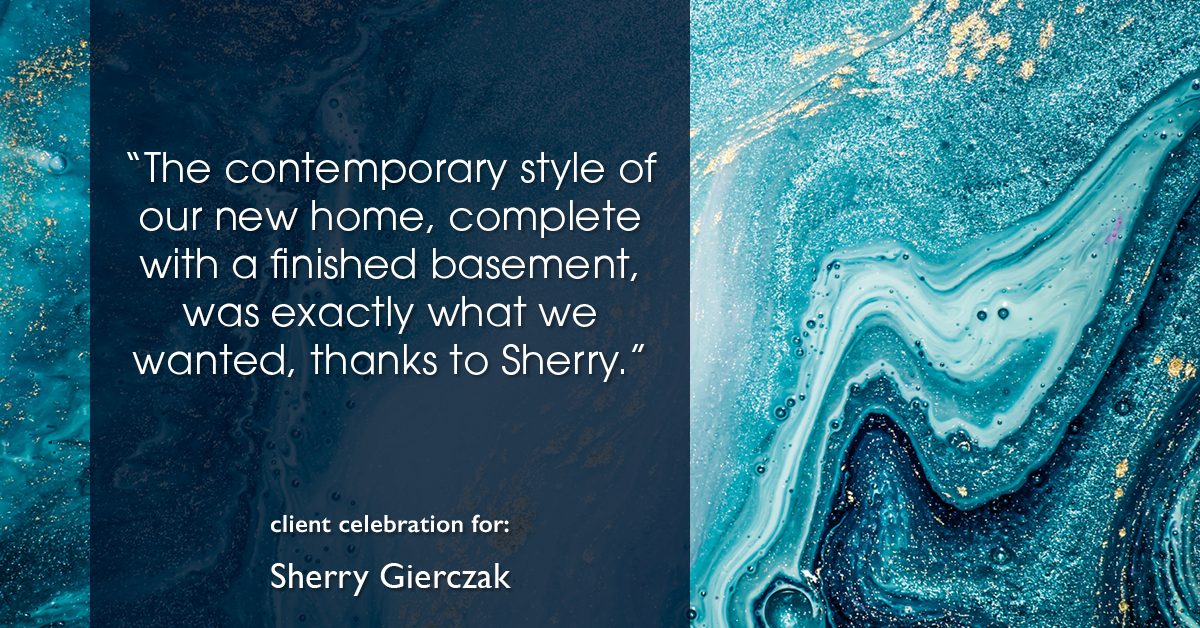 Testimonial for real estate agent Sherry Gierczak with Lannon Stone Realty in , : "The contemporary style of our new home, complete with a finished basement, was exactly what we wanted, thanks to Sherry."