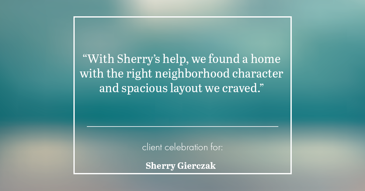 Testimonial for real estate agent Sherry Gierczak with Lannon Stone Realty in , : "With Sherry's help, we found a home with the right neighborhood character and spacious layout we craved."