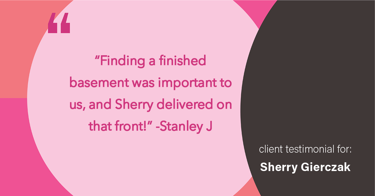 Testimonial for real estate agent Sherry Gierczak with Lannon Stone Realty in , : "Finding a finished basement was important to us, and Sherry delivered on that front!"