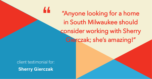 Testimonial for real estate agent Sherry Gierczak with Lannon Stone Realty in , : "Anyone looking for a home in South Milwaukee should consider working with Sherry Gierczak; she's amazing!"