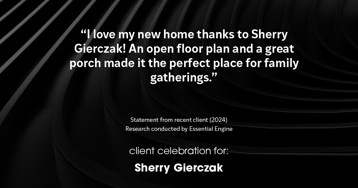 Testimonial for real estate agent Sherry Gierczak with Lannon Stone Realty in , : "I love my new home thanks to Sherry Gierczak! An open floor plan and a great porch made it the perfect place for family gatherings."
