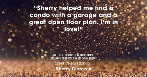 Testimonial for real estate agent Sherry Gierczak with Lannon Stone Realty in , : "Sherry helped me find a condo with a garage and a great open floor plan. I'm in love!"