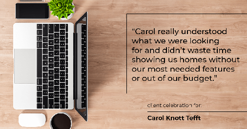 Testimonial for real estate agent Carol Knott Tefft with RE/MAX Integrity in Tomball, TX: "Carol really understood what we were looking for and didn't waste time showing us homes without our most needed features or out of our budget."