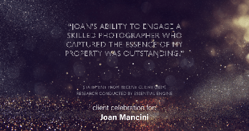 Testimonial for real estate agent Joan Mancini in , : "Joan's ability to engage a skilled photographer who captured the essence of my property was outstanding."