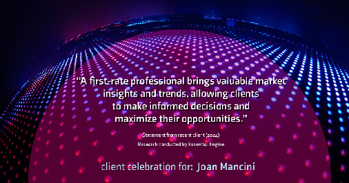 Testimonial for real estate agent Joan Mancini in , : "A first-rate professional brings valuable market insights and trends, allowing clients to make informed decisions and maximize their opportunities."