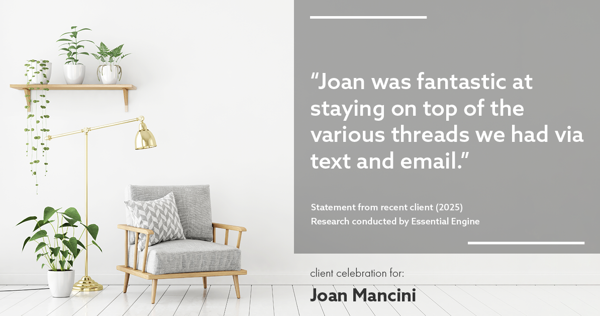 Testimonial for real estate agent Joan Mancini in , : "Joan was fantastic at staying on top of the various threads we had via text and email."