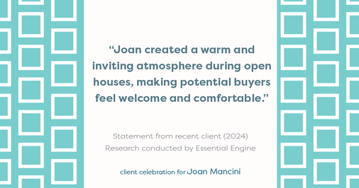 Testimonial for real estate agent Joan Mancini in , : "Joan created a warm and inviting atmosphere during open houses, making potential buyers feel welcome and comfortable."