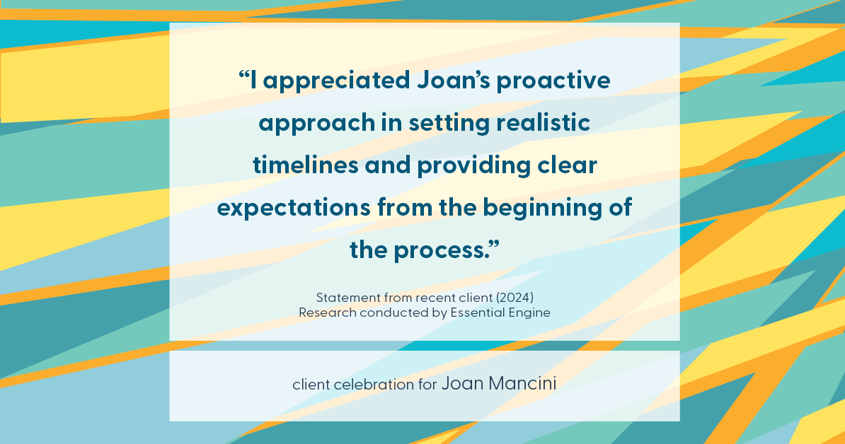 Testimonial for real estate agent Joan Mancini in , : "I appreciated Joan's proactive approach in setting realistic timelines and providing clear expectations from the beginning of the process."