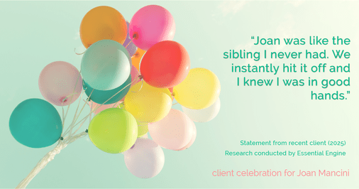 Testimonial for real estate agent Joan Mancini in , : "Joan was like the sibling I never had. We instantly hit it off and I knew I was in good hands."
