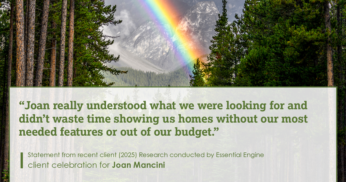 Testimonial for real estate agent Joan Mancini in , : "Joan really understood what we were looking for and didn't waste time showing us homes without our most needed features or out of our budget."