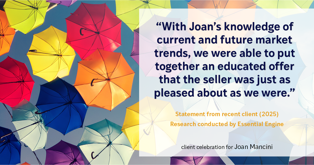 Testimonial for real estate agent Joan Mancini in , : "With Joan's knowledge of current and future market trends, we were able to put together an educated offer that the seller was just as pleased about as we were."