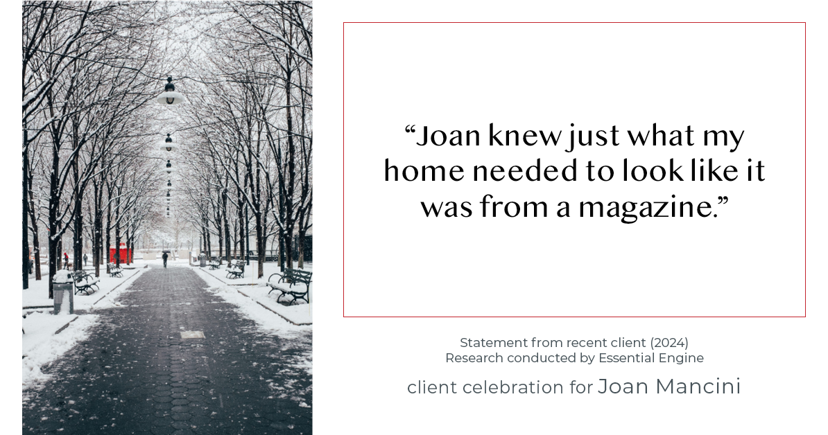 Testimonial for real estate agent Joan Mancini in , : "Joan knew just what my home needed to look like it was from a magazine."