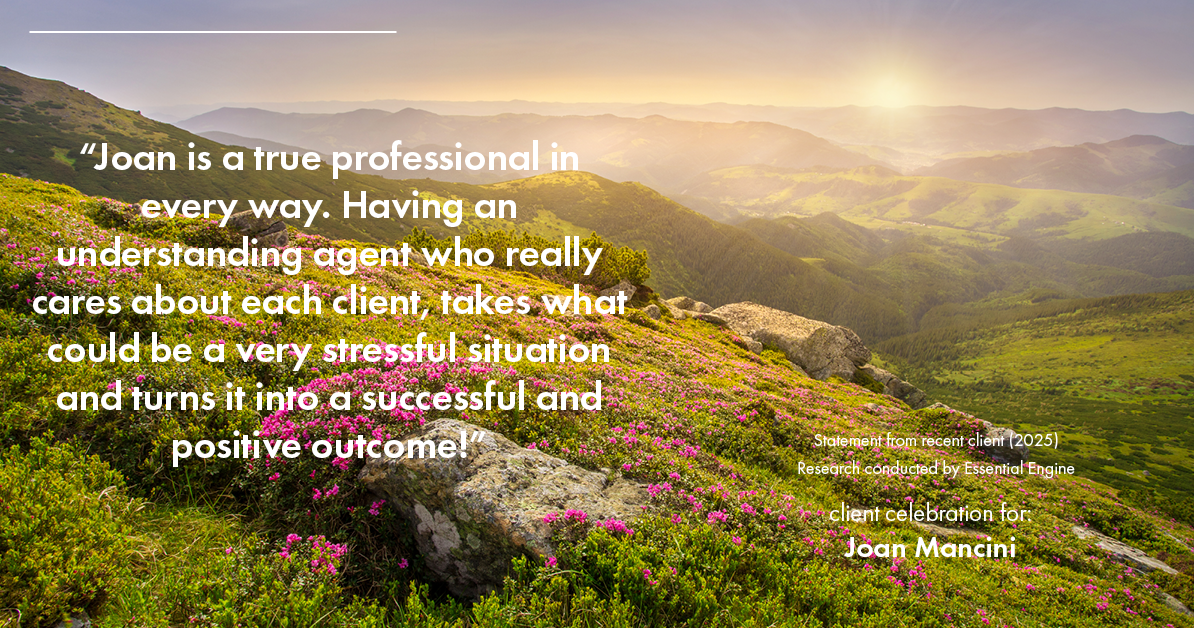 Testimonial for real estate agent Joan Mancini in , : "Joan is a true professional in every way. Having an understanding agent who really cares about each client, takes what could be a very stressful situation and turns it into a successful and positive outcome!"