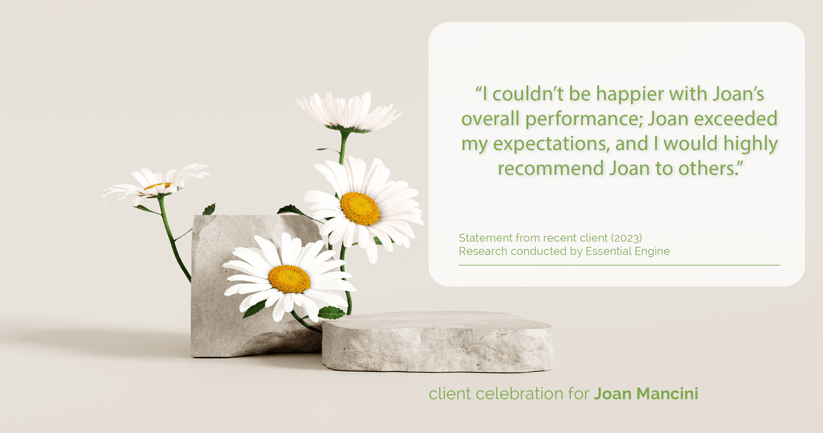 Testimonial for real estate agent Joan Mancini in , : "I couldn't be happier with Joan's overall performance; Joan exceeded my expectations, and I would highly recommend Joan to others."