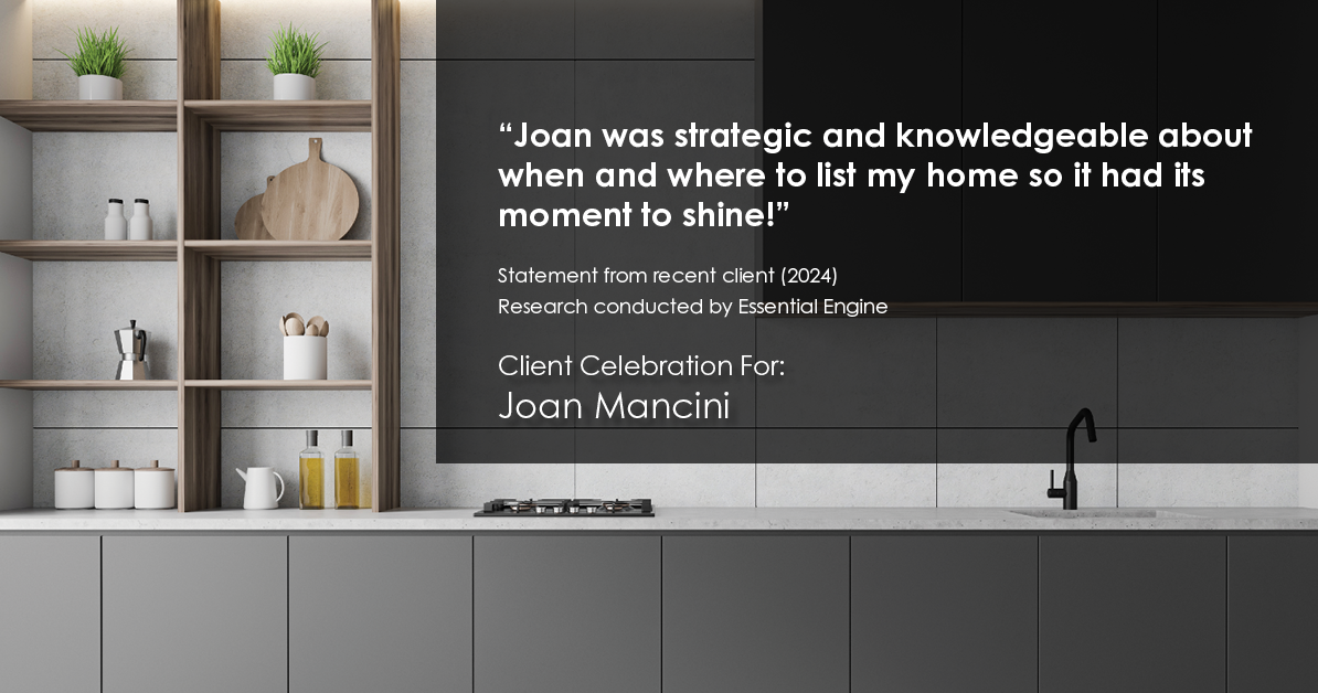 Testimonial for real estate agent Joan Mancini in , : "Joan was strategic and knowledgeable about when and where to list my home so it had its moment to shine!"
