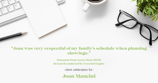 Testimonial for real estate agent Joan Mancini in , : "Joan was very respectful of my family's schedule when planning showings."