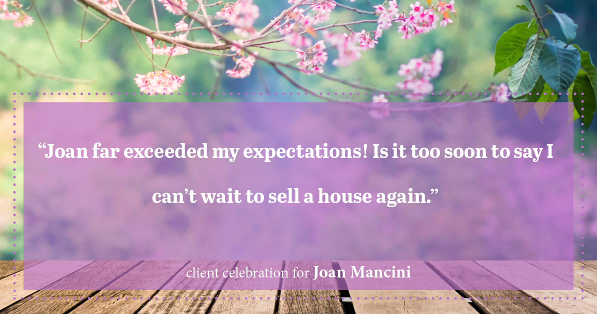Testimonial for real estate agent Joan Mancini in , : "Joan far exceeded my expectations! Is it too soon to say I can't wait to sell a house again."