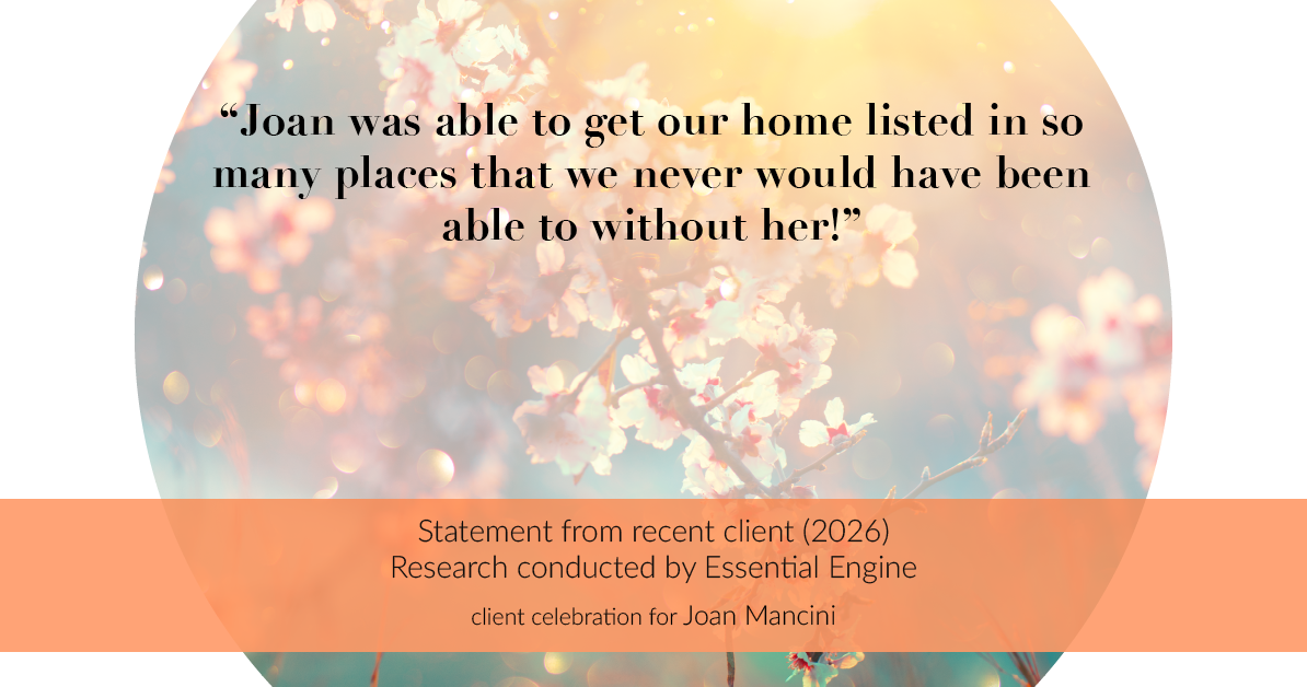 Testimonial for real estate agent Joan Mancini in , : "Joan was able to get our home listed in so many places that we never would have been able to without her!"