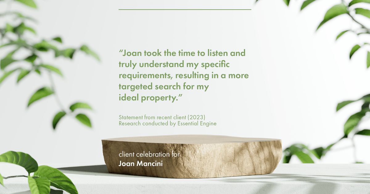 Testimonial for real estate agent Joan Mancini in , : "Joan took the time to listen and truly understand my specific requirements, resulting in a more targeted search for my ideal property."
