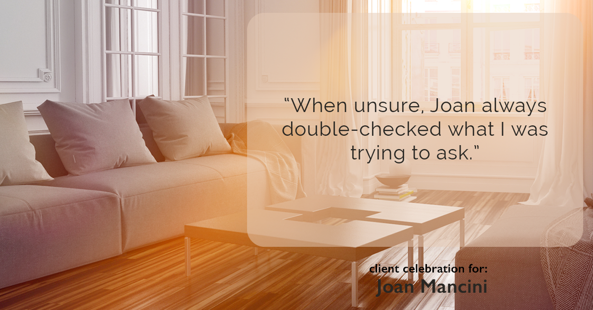 Testimonial for real estate agent Joan Mancini in , : "When unsure, Joan always double-checked what I was trying to ask."