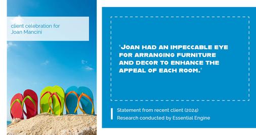 Testimonial for real estate agent Joan Mancini in , : "Joan had an impeccable eye for arranging furniture and decor to enhance the appeal of each room."