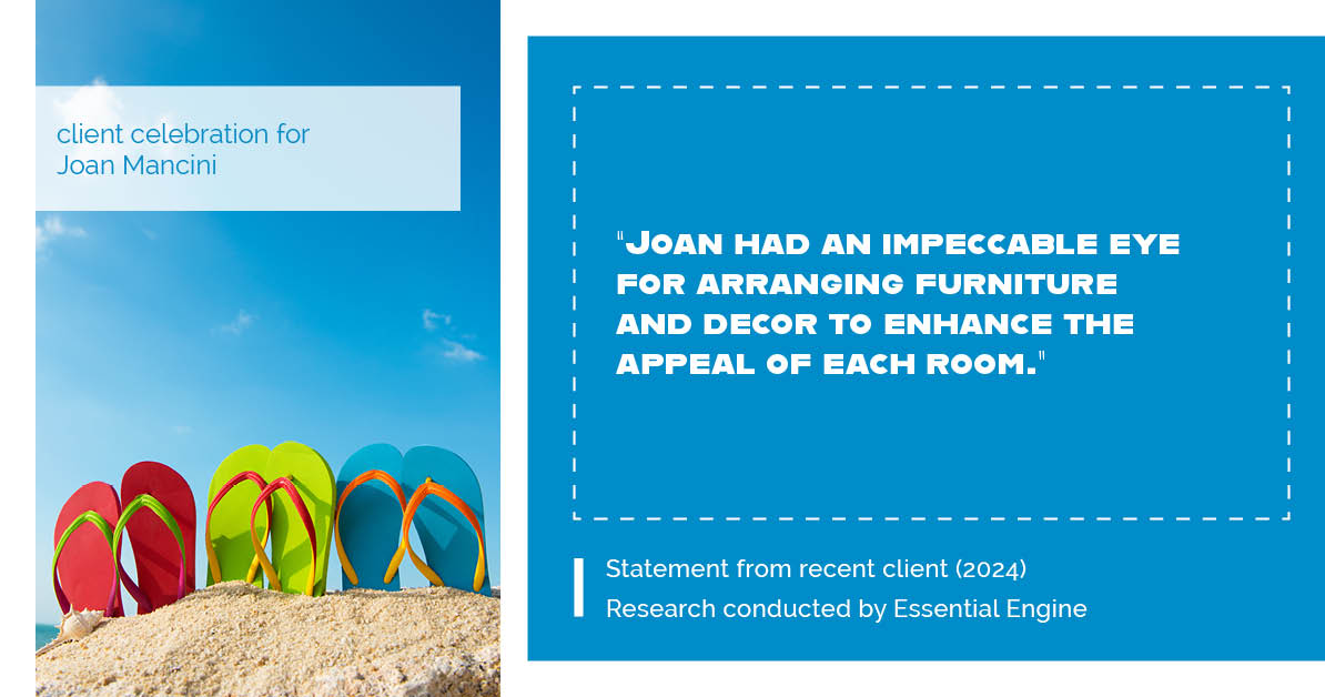 Testimonial for real estate agent Joan Mancini in , : "Joan had an impeccable eye for arranging furniture and decor to enhance the appeal of each room."