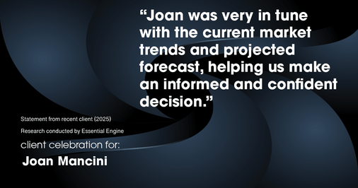 Testimonial for real estate agent Joan Mancini in , : "Joan was very in tune with the current market trends and projected forecast, helping us make an informed and confident decision."