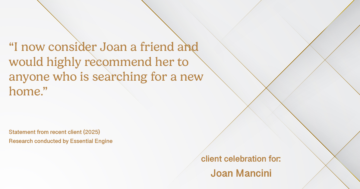 Testimonial for real estate agent Joan Mancini in , : "I now consider Joan a friend and would highly recommend her to anyone who is searching for a new home."