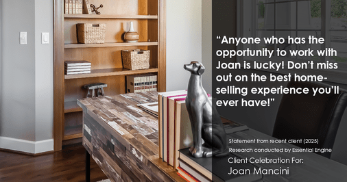 Testimonial for real estate agent Joan Mancini in , : "Anyone who has the opportunity to work with Joan is lucky! Don't miss out on the best home-selling experience you'll ever have!"