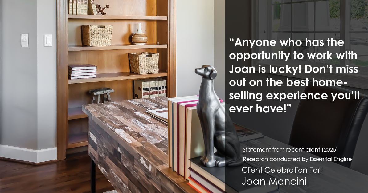 Testimonial for real estate agent Joan Mancini in , : "Anyone who has the opportunity to work with Joan is lucky! Don't miss out on the best home-selling experience you'll ever have!"