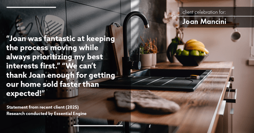 Testimonial for real estate agent Joan Mancini in , : "Joan was fantastic at keeping the process moving while always prioritizing my best interests first." "We can't thank Joan enough for getting our home sold faster than expected!"