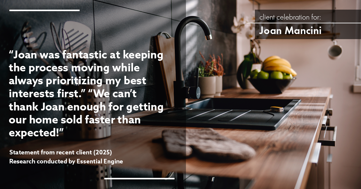 Testimonial for real estate agent Joan Mancini in , : "Joan was fantastic at keeping the process moving while always prioritizing my best interests first." "We can't thank Joan enough for getting our home sold faster than expected!"