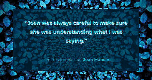 Testimonial for real estate agent Joan Mancini in , : "Joan was always careful to make sure she was understanding what I was saying."