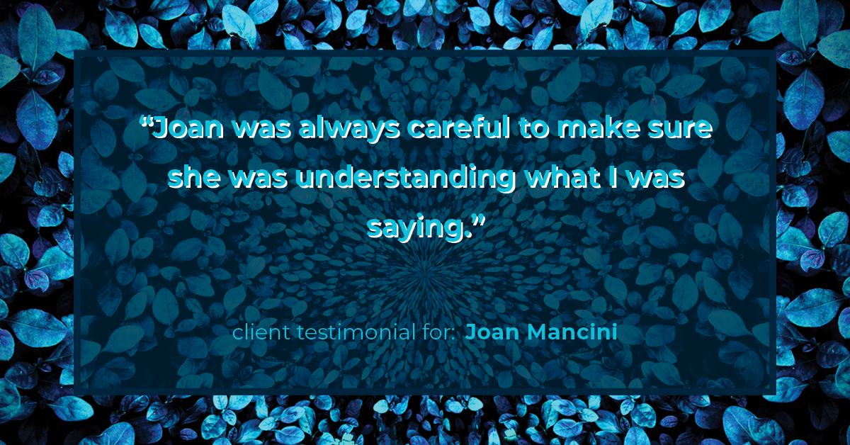 Testimonial for real estate agent Joan Mancini in , : "Joan was always careful to make sure she was understanding what I was saying."