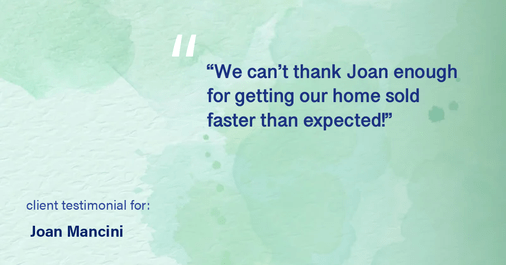 Testimonial for real estate agent Joan Mancini with Mancini Realty in Somers, NY: "We can't thank Joan enough for getting our home sold faster than expected!"