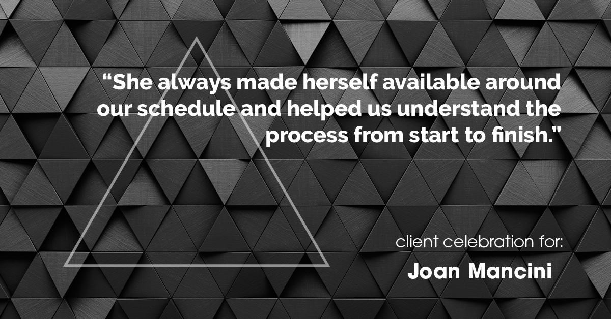 Testimonial for real estate agent Joan Mancini in , : "She always made herself available around our schedule and helped us understand the process from start to finish."