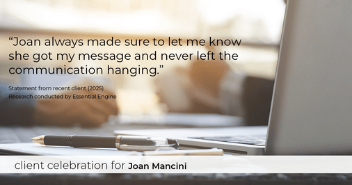 Testimonial for real estate agent Joan Mancini in , : "Joan always made sure to let me know she got my message and never left the communication hanging."