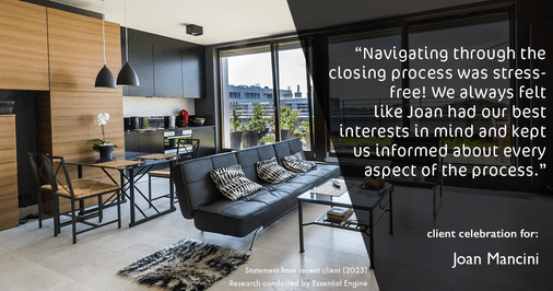 Testimonial for real estate agent Joan Mancini in , : "Navigating through the closing process was stress-free! We always felt like Joan had our best interests in mind and kept us informed about every aspect of the process."