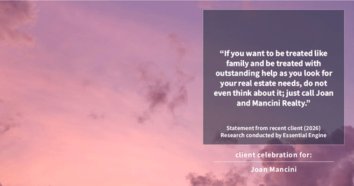 Testimonial for real estate agent Joan Mancini with Mancini Realty in Somers, NY: “If you want to be treated like family and be treated with outstanding help as you look for your real estate needs, do not even think about it; just call Joan and Mancini Realty.”