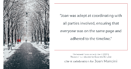 Testimonial for real estate agent Joan Mancini in , : "Joan was adept at coordinating with all parties involved, ensuring that everyone was on the same page and adhered to the timeline."