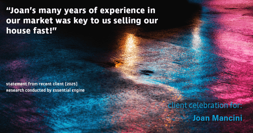 Testimonial for real estate agent Joan Mancini in , : "Joan's many years of experience in our market was key to us selling our house fast!"