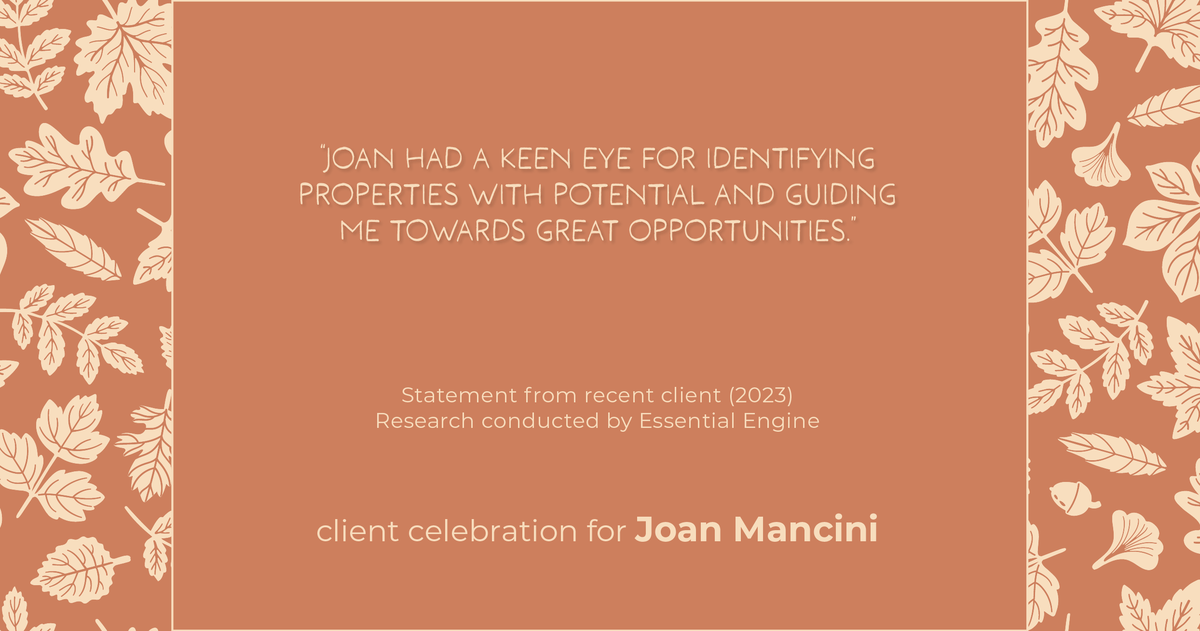 Testimonial for real estate agent Joan Mancini in , : "Joan had a keen eye for identifying properties with potential and guiding me towards great opportunities."
